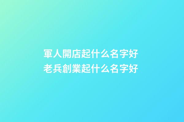 軍人開店起什么名字好 老兵創業起什么名字好-第1張-店鋪起名-玄機派